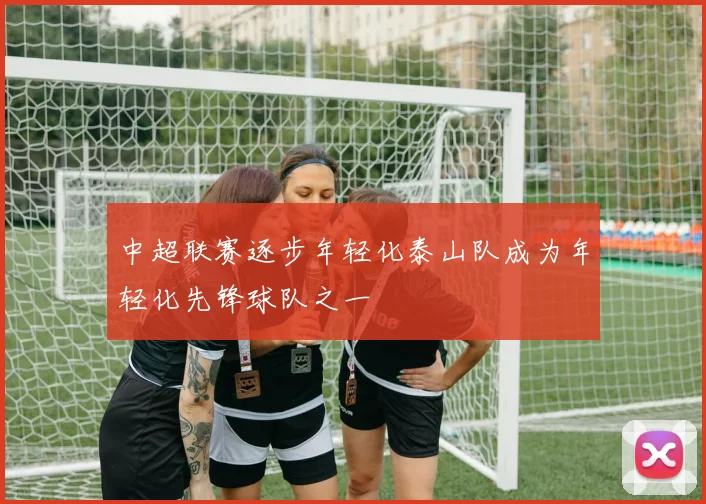 中超联赛逐步年轻化泰山队成为年轻化先锋球队之一