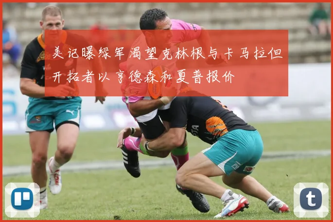 美记曝绿军渴望克林根与卡马拉但开拓者以亨德森和夏普报价