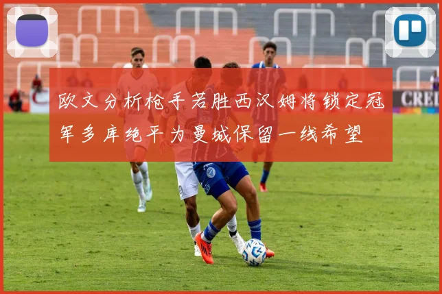 欧文分析枪手若胜西汉姆将锁定冠军多库绝平为曼城保留一线希望