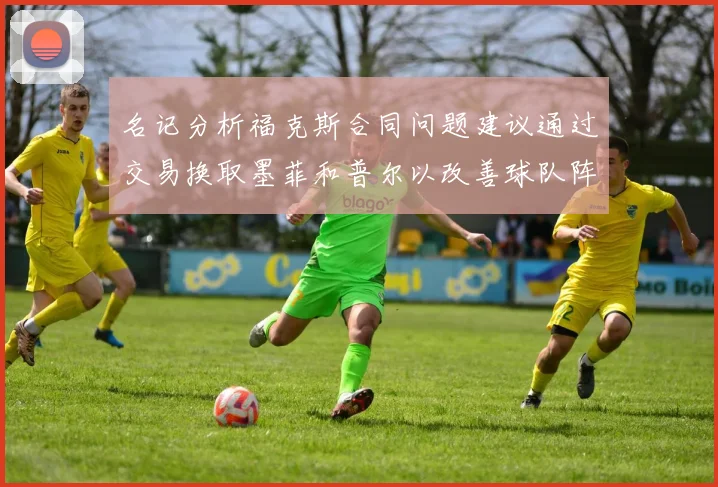 名记分析福克斯合同问题建议通过交易换取墨菲和普尔以改善球队阵容