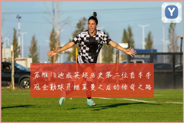苏维门迪成英超历史第二位首季夺冠全勤球员继莱曼之后的传奇之路