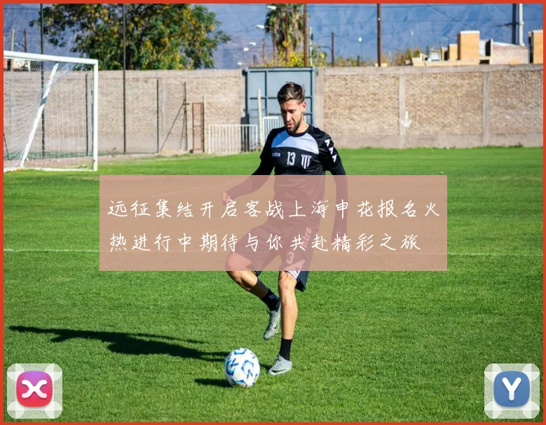 远征集结开启客战上海申花报名火热进行中期待与你共赴精彩之旅