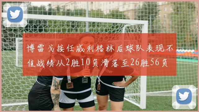 博雷戈接任威利格林后球队表现不佳战绩从2胜10负滑落至26胜56负