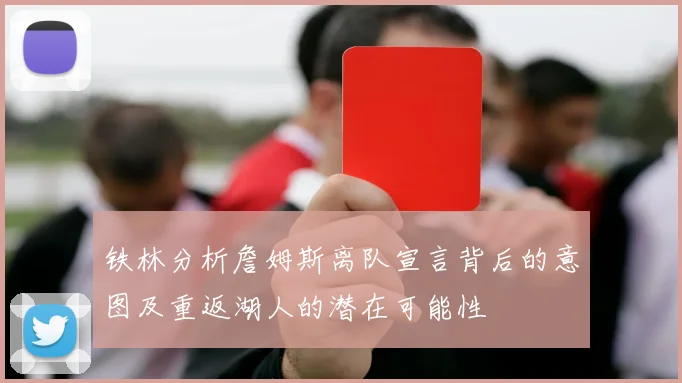 铁林分析詹姆斯离队宣言背后的意图及重返湖人的潜在可能性