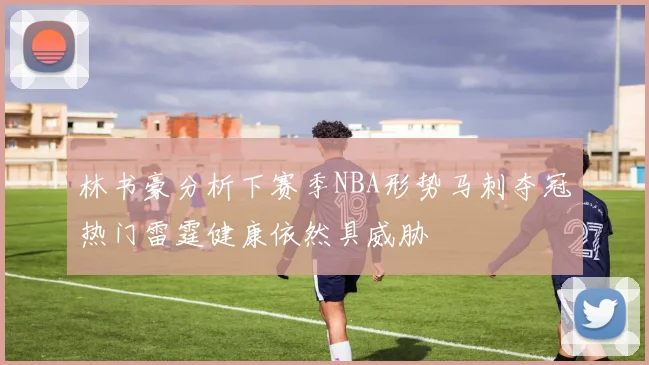 林书豪分析下赛季NBA形势马刺夺冠热门雷霆健康依然具威胁