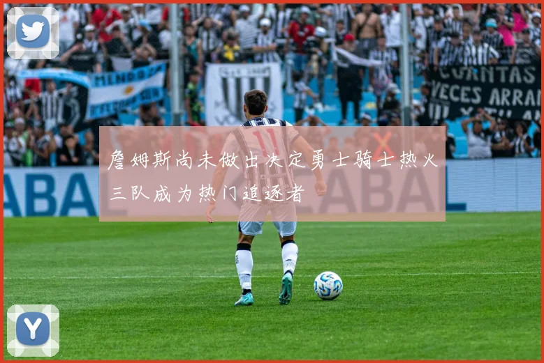 詹姆斯尚未做出决定勇士骑士热火三队成为热门追逐者
