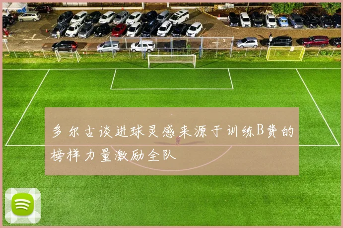 多尔古谈进球灵感来源于训练B费的榜样力量激励全队