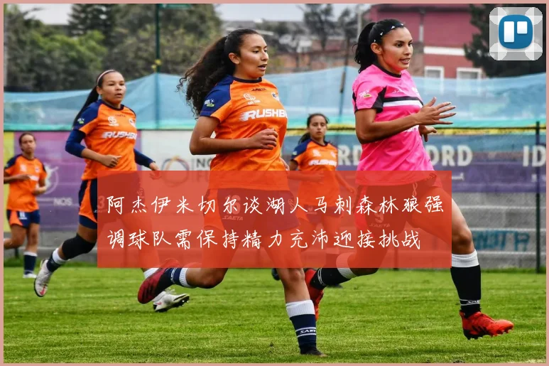 阿杰伊米切尔谈湖人马刺森林狼强调球队需保持精力充沛迎接挑战
