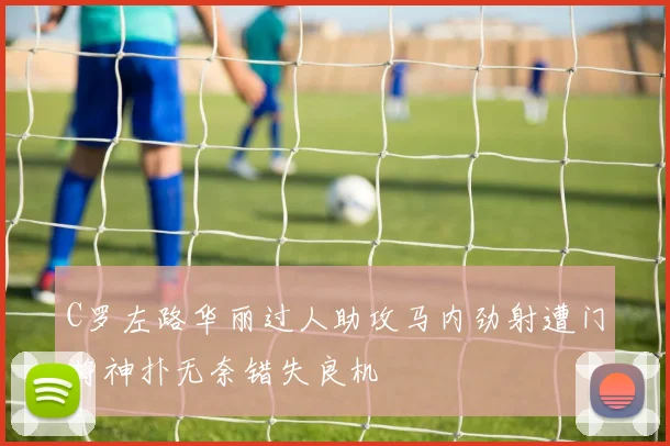 C罗左路华丽过人助攻马内劲射遭门将神扑无奈错失良机