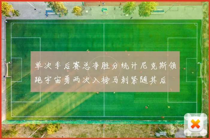 单次季后赛总净胜分统计尼克斯领跑宇宙勇两次入榜马刺紧随其后