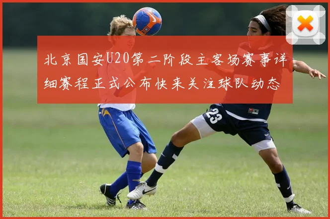 北京国安U20第二阶段主客场赛事详细赛程正式公布快来关注球队动态