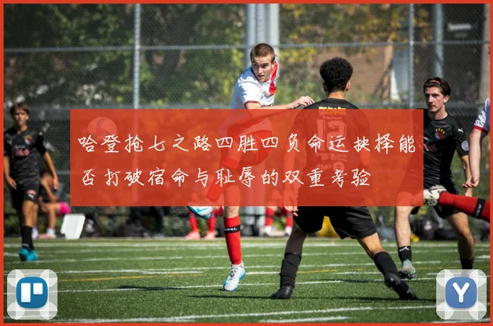 哈登抢七之路四胜四负命运抉择能否打破宿命与耻辱的双重考验