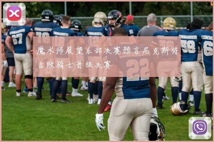 魔术师展望东部决赛预言尼克斯将击败骑士晋级决赛