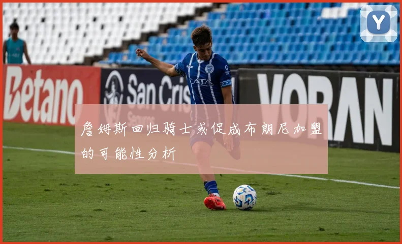 詹姆斯回归骑士或促成布朗尼加盟的可能性分析