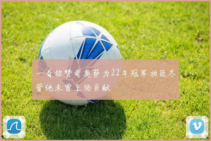 一哥称赞奇奥萨为22年冠军功臣尽管他未曾上场贡献