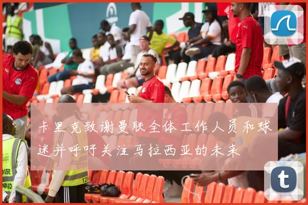 卡里克致谢曼联全体工作人员和球迷并呼吁关注马拉西亚的未来
