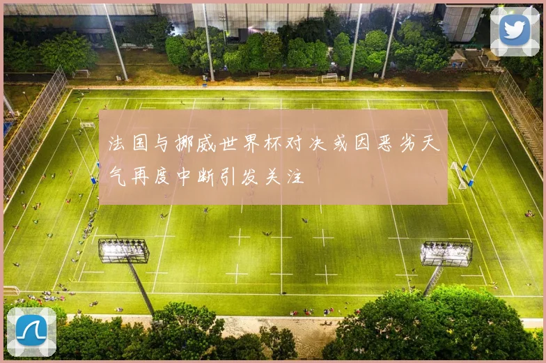 法国与挪威世界杯对决或因恶劣天气再度中断引发关注