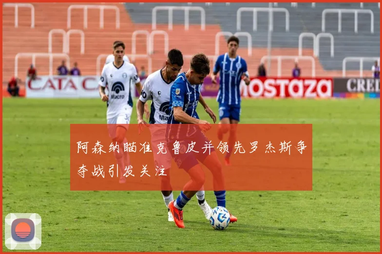 阿森纳瞄准克鲁皮并领先罗杰斯争夺战引发关注