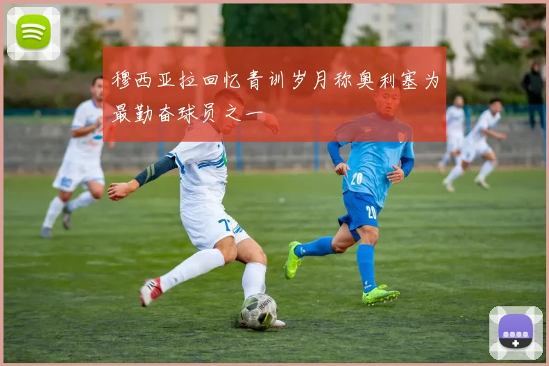 穆西亚拉回忆青训岁月称奥利塞为最勤奋球员之一