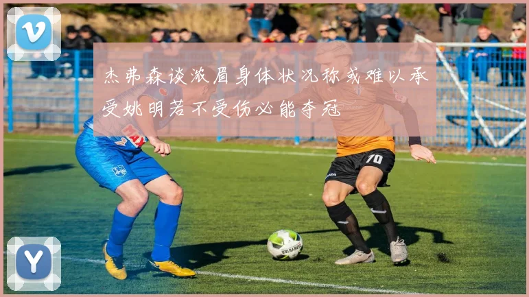 杰弗森谈浓眉身体状况称或难以承受姚明若不受伤必能夺冠