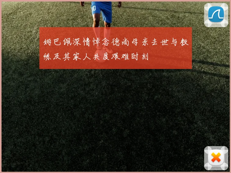 姆巴佩深情悼念德尚母亲去世与教练及其家人共度艰难时刻