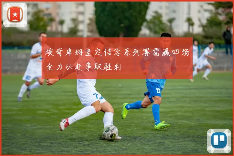 埃奇库姆坚定信念系列赛需赢四场全力以赴争取胜利