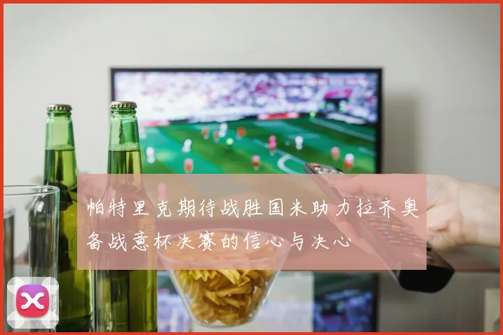 帕特里克期待战胜国米助力拉齐奥备战意杯决赛的信心与决心