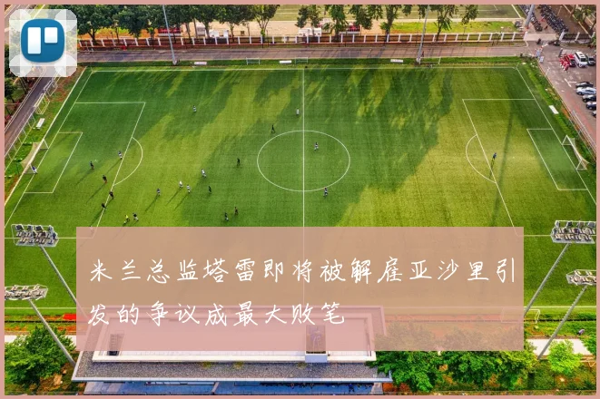 米兰总监塔雷即将被解雇亚沙里引发的争议成最大败笔