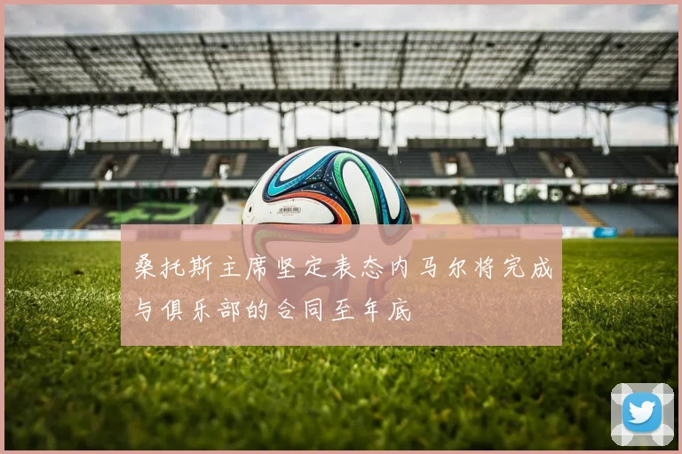 桑托斯主席坚定表态内马尔将完成与俱乐部的合同至年底
