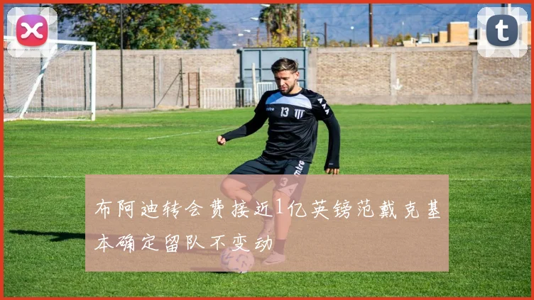 布阿迪转会费接近1亿英镑范戴克基本确定留队不变动