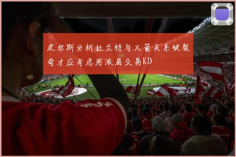 皮尔斯分析杜兰特与火箭关系破裂奇才应考虑用浓眉交易KD