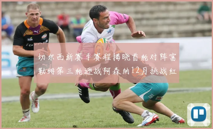 切尔西新赛季赛程揭晓首轮对阵富勒姆第三轮迎战阿森纳12月挑战红军和蓝月亮