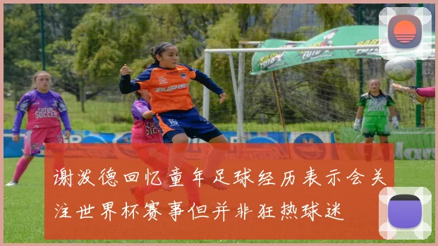 谢泼德回忆童年足球经历表示会关注世界杯赛事但并非狂热球迷