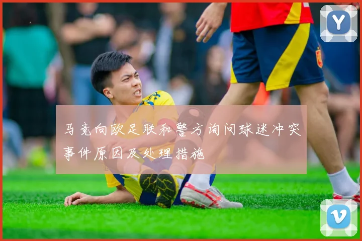 马竞向欧足联和警方询问球迷冲突事件原因及处理措施