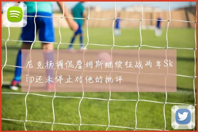 尼克杨调侃詹姆斯继续征战两年Skip还未停止对他的批评