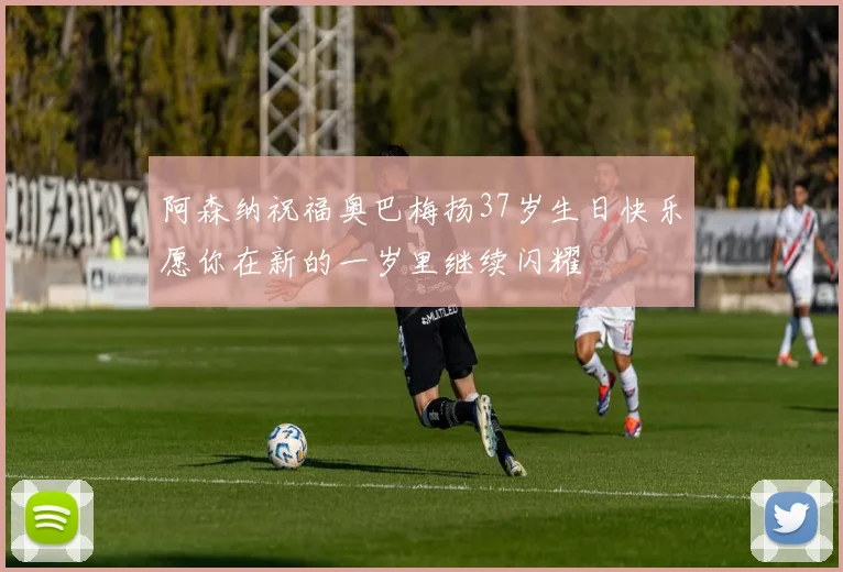 阿森纳祝福奥巴梅扬37岁生日快乐愿你在新的一岁里继续闪耀