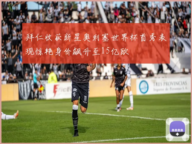 拜仁收获新星奥利塞世界杯首秀表现惊艳身价飙升至15亿欧