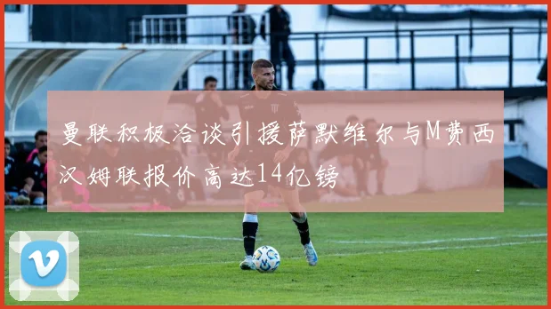 曼联积极洽谈引援萨默维尔与M费西汉姆联报价高达14亿镑