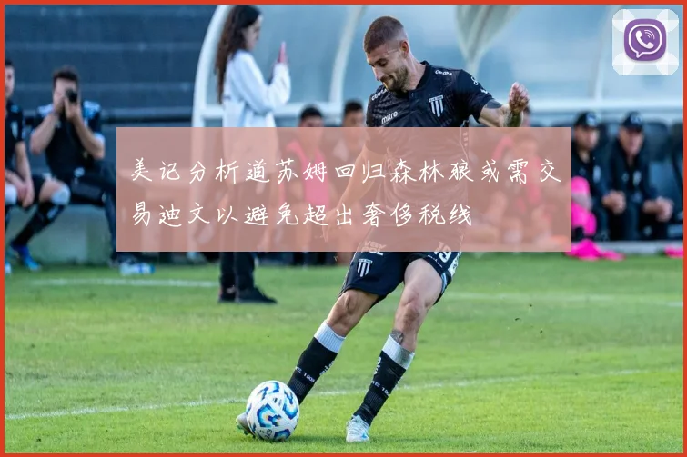 美记分析道苏姆回归森林狼或需交易迪文以避免超出奢侈税线