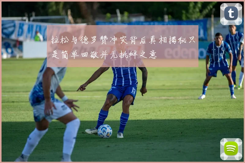 拉松与德罗赞冲突背后真相揭秘只是简单回敬并无挑衅之意