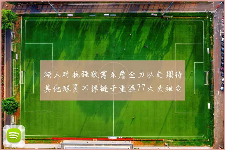 湖人对抗强敌需东詹全力以赴期待其他球员不掉链子重温77大头组合辉煌