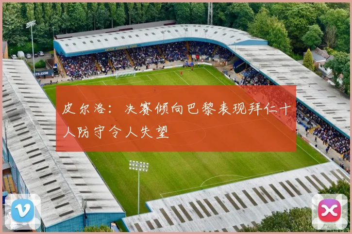 皮尔洛：决赛倾向巴黎表现拜仁十人防守令人失望