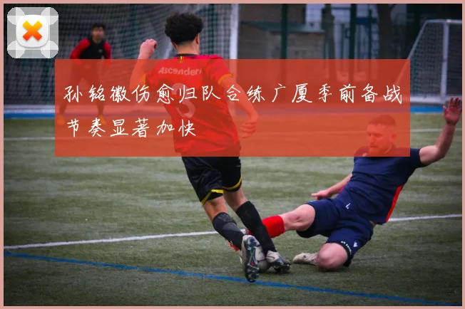 孙铭徽伤愈归队合练广厦季前备战节奏显著加快
