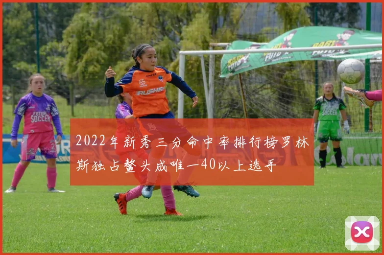 2022年新秀三分命中率排行榜罗林斯独占鳌头成唯一40以上选手