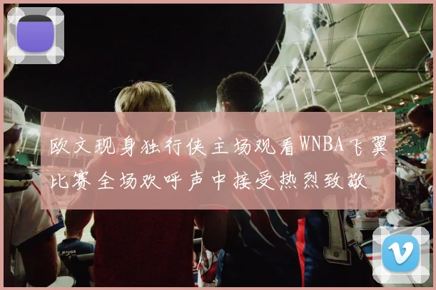 欧文现身独行侠主场观看WNBA飞翼比赛全场欢呼声中接受热烈致敬
